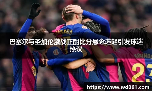 巴塞尔与圣加伦激战正酣比分悬念迭起引发球迷热议