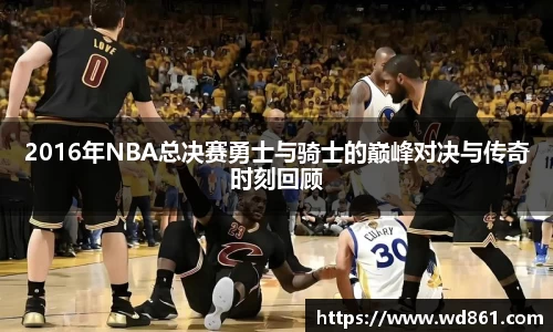 2016年NBA总决赛勇士与骑士的巅峰对决与传奇时刻回顾