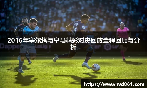 2016年塞尔塔与皇马精彩对决回放全程回顾与分析